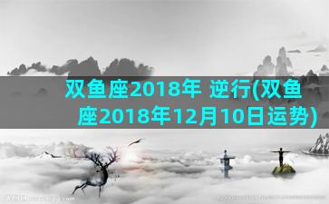 双鱼座2018年 逆行(双鱼座2018年12月10日运势)